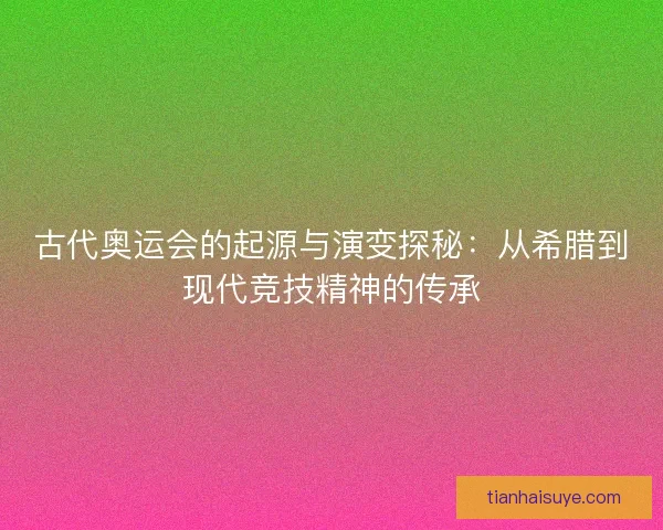 古代奥运会的起源与演变探秘：从希腊到现代竞技精神的传承