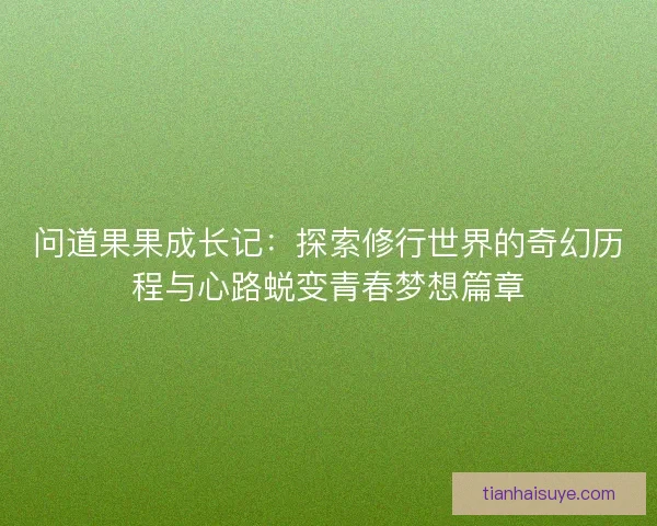 问道果果成长记：探索修行世界的奇幻历程与心路蜕变青春梦想篇章