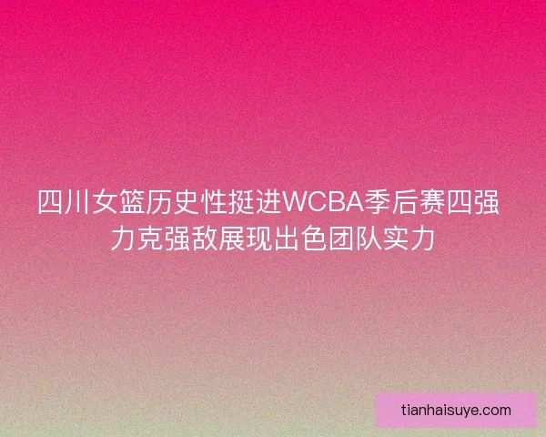 四川女篮历史性挺进WCBA季后赛四强 力克强敌展现出色团队实力