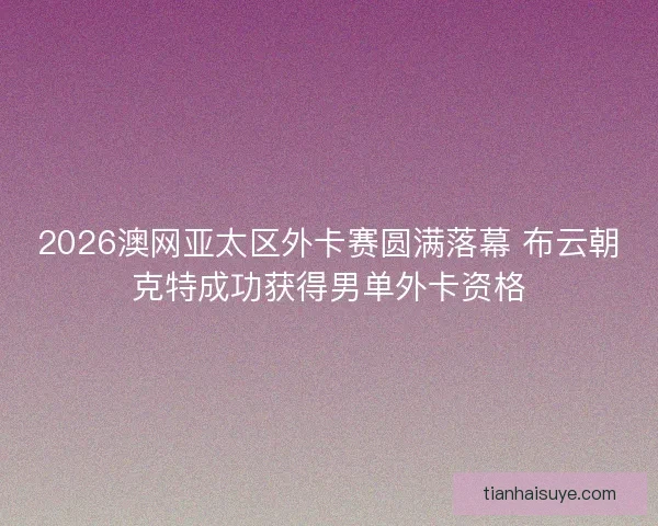 2026澳网亚太区外卡赛圆满落幕 布云朝克特成功获得男单外卡资格